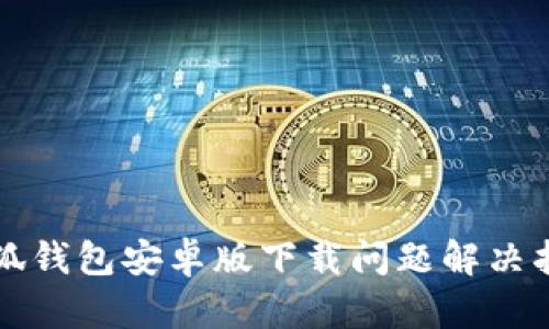 小狐錢包安卓版下載問題解決指南